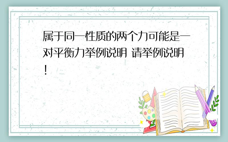 属于同一性质的两个力可能是一对平衡力举例说明 请举例说明！