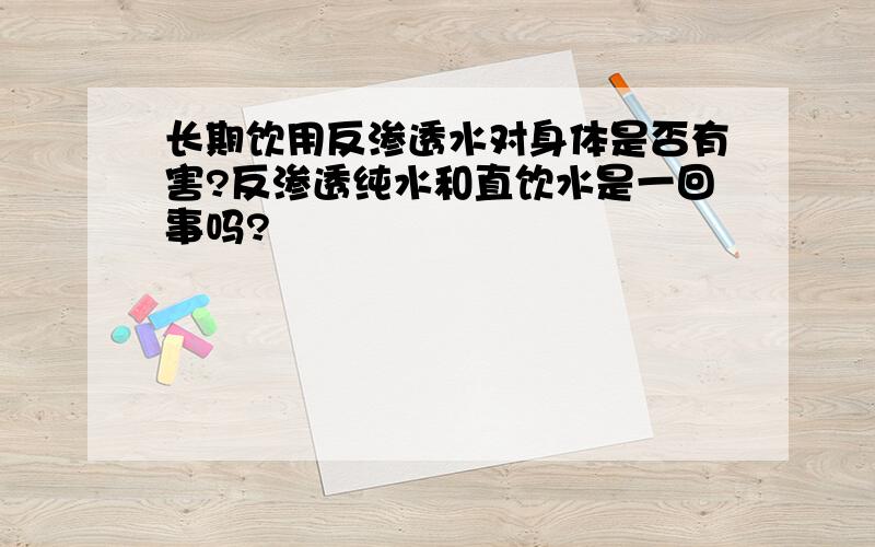 长期饮用反渗透水对身体是否有害?反渗透纯水和直饮水是一回事吗?