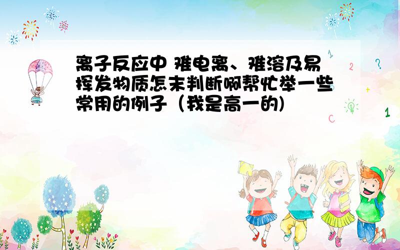 离子反应中 难电离、难溶及易挥发物质怎末判断啊帮忙举一些常用的例子（我是高一的)