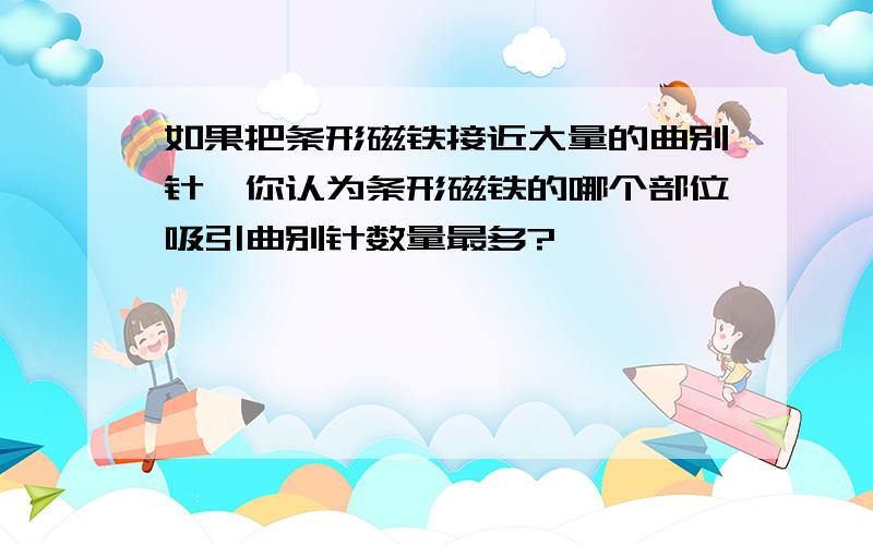 如果把条形磁铁接近大量的曲别针,你认为条形磁铁的哪个部位吸引曲别针数量最多?