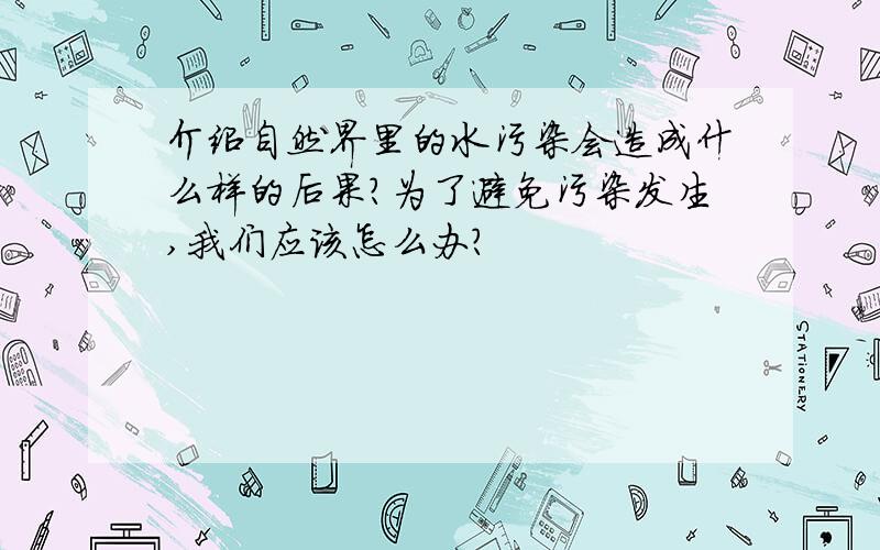 介绍自然界里的水污染会造成什么样的后果?为了避免污染发生,我们应该怎么办?