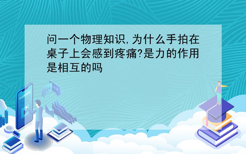 问一个物理知识,为什么手拍在桌子上会感到疼痛?是力的作用是相互的吗