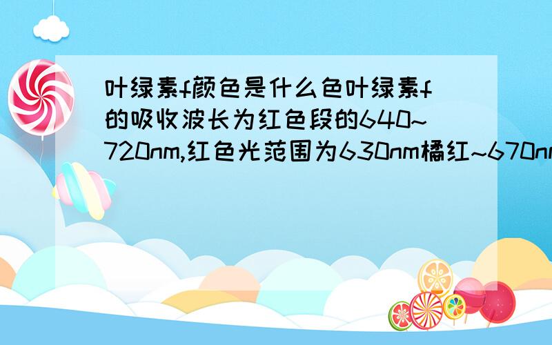 叶绿素f颜色是什么色叶绿素f的吸收波长为红色段的640~720nm,红色光范围为630nm橘红~670nm~大红~750nm暗红是浅蓝绿色吗?注意是什么色