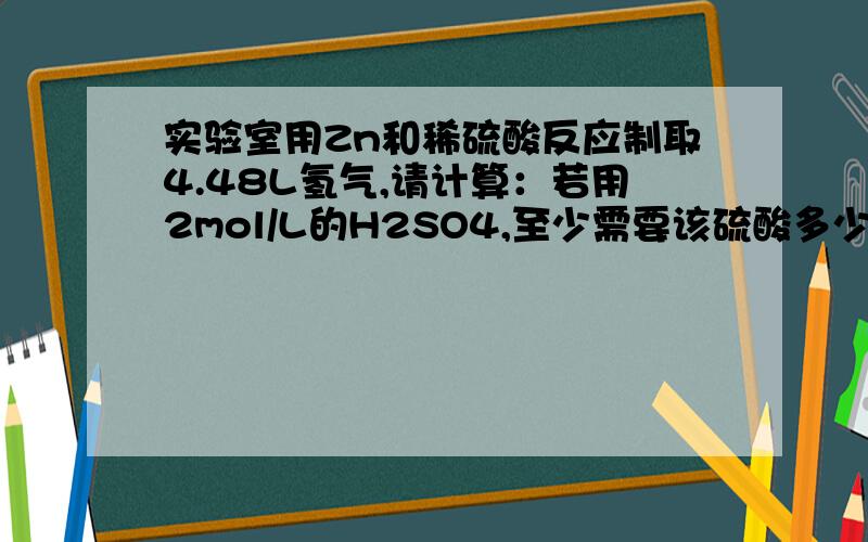 实验室用Zn和稀硫酸反应制取4.48L氢气,请计算：若用2mol/L的H2SO4,至少需要该硫酸多少升?