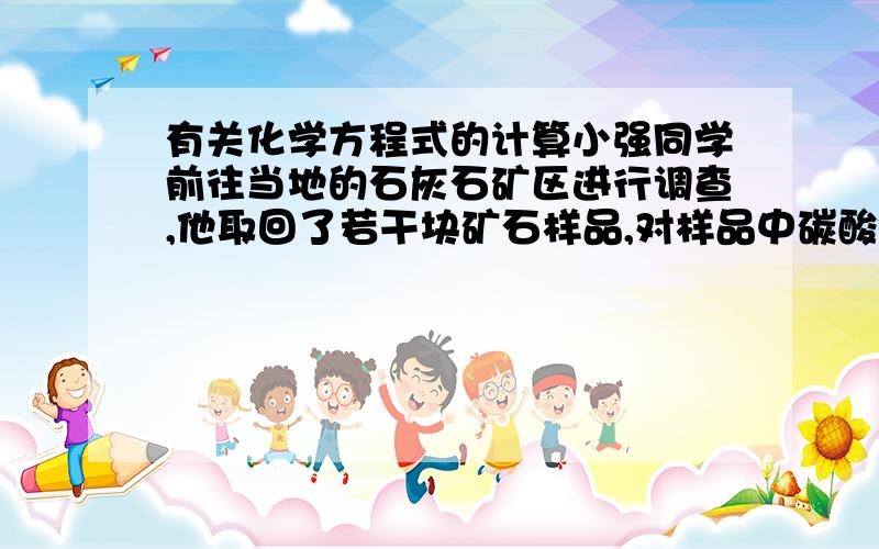 有关化学方程式的计算小强同学前往当地的石灰石矿区进行调查,他取回了若干块矿石样品,对样品中碳酸钙的质量分数进行检测,采用了的办法如下：取用8g这种石灰石样品,把40g稀盐酸分4次加