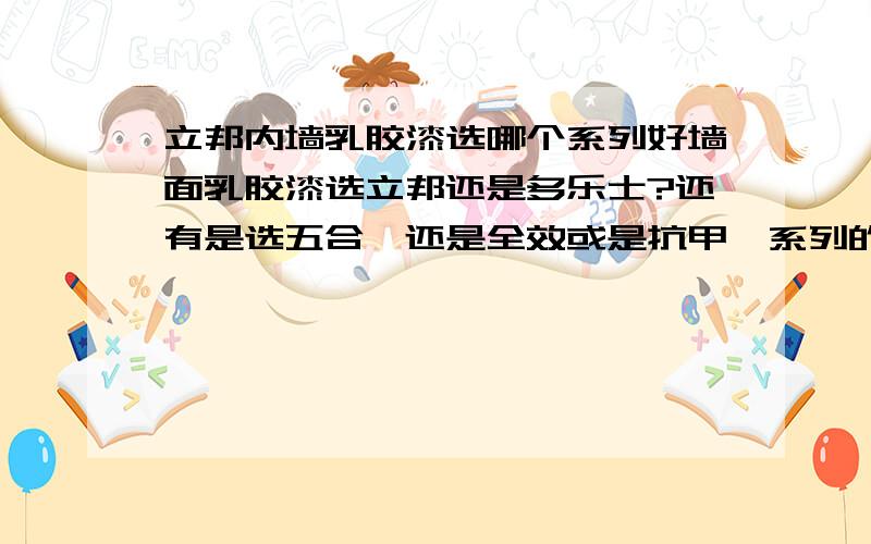 立邦内墙乳胶漆选哪个系列好墙面乳胶漆选立邦还是多乐士?还有是选五合一还是全效或是抗甲醛系列的?从价格,环保,效果综合来看,听说立邦的好修补,多乐士的补了就会很明显看出补丁是吗?