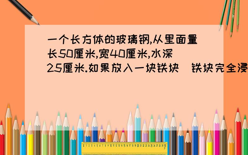 一个长方体的玻璃钢,从里面量长50厘米,宽40厘米,水深25厘米.如果放入一块铁块（铁块完全浸没在水中）水深为3分米.这块铁块的体积是多少立方分米?