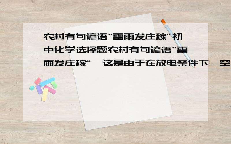 农村有句谚语“雷雨发庄稼”初中化学选择题农村有句谚语“雷雨发庄稼”,这是由于在放电条件下,空气中的氧气和氮气化合生成了氮的氧化物,氮的氧化物再经过复杂的化学变化,最后生成了