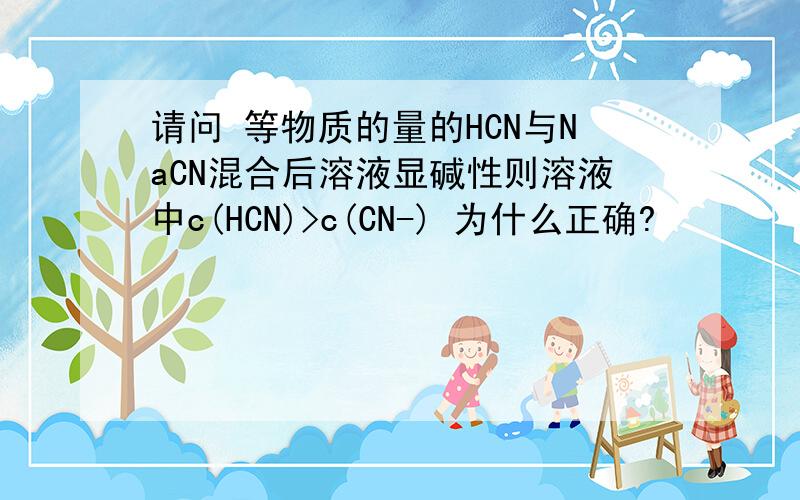 请问 等物质的量的HCN与NaCN混合后溶液显碱性则溶液中c(HCN)>c(CN-) 为什么正确?