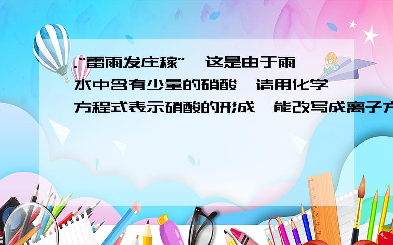 .“雷雨发庄稼”,这是由于雨水中含有少量的硝酸,请用化学方程式表示硝酸的形成,能改写成离子方程式的话