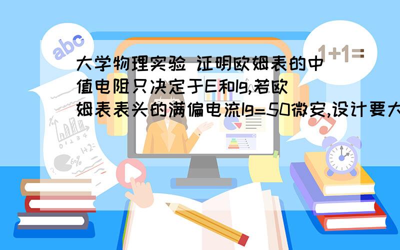 大学物理实验 证明欧姆表的中值电阻只决定于E和Ig,若欧姆表表头的满偏电流Ig=50微安,设计要大学物理实验 证明欧姆表的中值电阻只决定于E和Ig,若欧姆表表头的满偏电流Ig=50微安,设计要求中