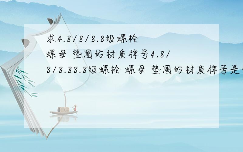 求4.8/8/8.8级螺栓 螺母 垫圈的材质牌号4.8/8/8.88.8级螺栓 螺母 垫圈的材质牌号是什么?各种手册标准中只写了它们的成分,但是牌号找不着