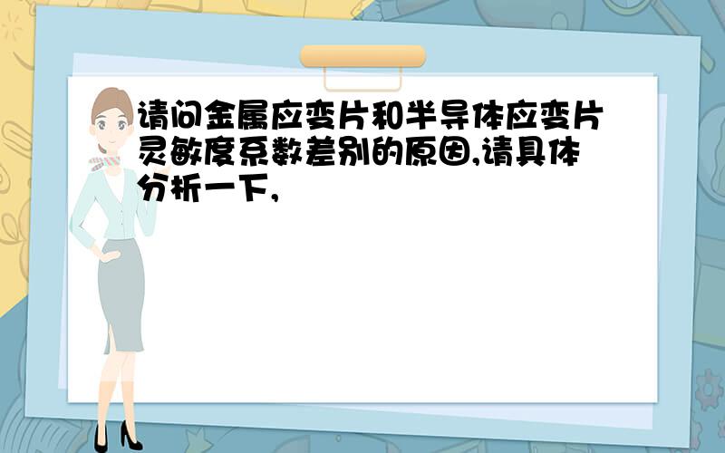 请问金属应变片和半导体应变片灵敏度系数差别的原因,请具体分析一下,