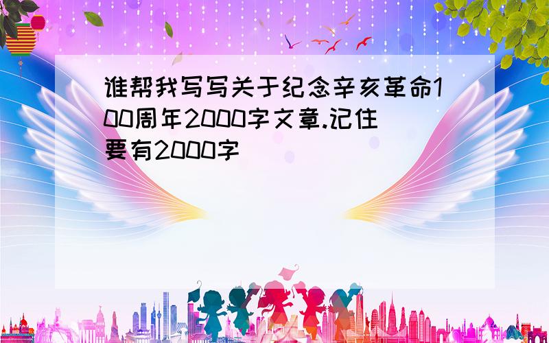 谁帮我写写关于纪念辛亥革命100周年2000字文章.记住要有2000字