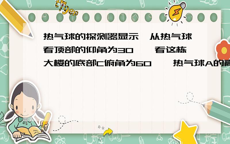 热气球的探测器显示,从热气球看顶部的仰角为30°,看这栋大楼的底部C俯角为60°,热气球A的高度为66m这栋楼有多高?