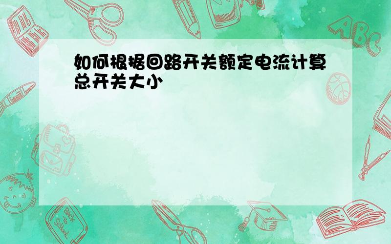 如何根据回路开关额定电流计算总开关大小