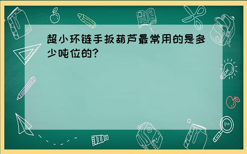 超小环链手扳葫芦最常用的是多少吨位的?