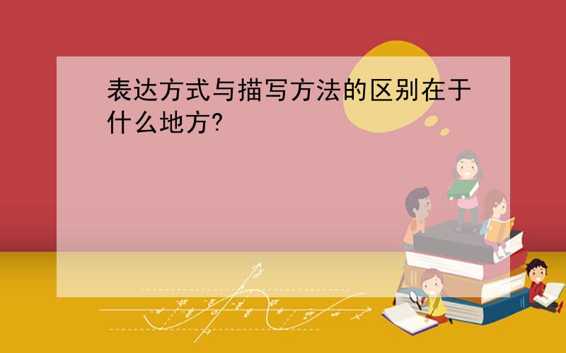 表达方式与描写方法的区别在于什么地方?