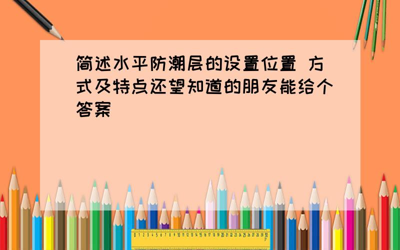 简述水平防潮层的设置位置 方式及特点还望知道的朋友能给个答案