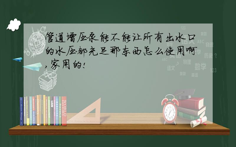 管道增压泵能不能让所有出水口的水压都充足那东西怎么使用啊,家用的!