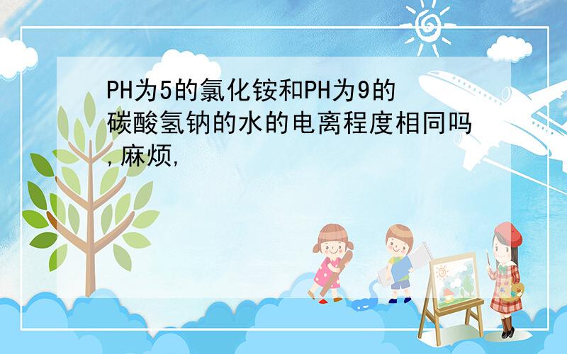 PH为5的氯化铵和PH为9的碳酸氢钠的水的电离程度相同吗,麻烦,