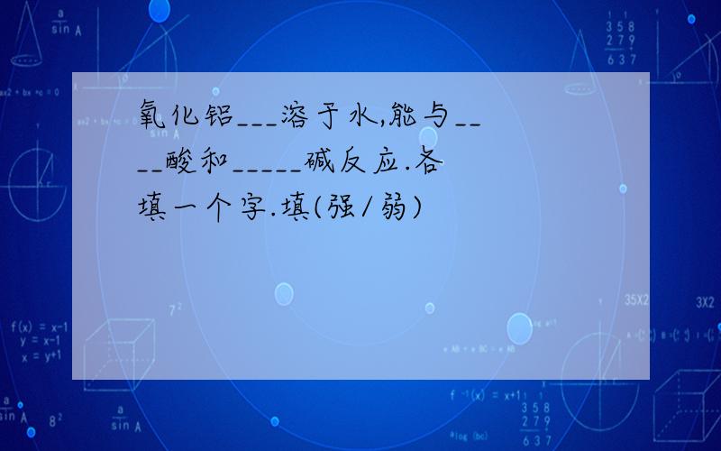 氧化铝___溶于水,能与____酸和_____碱反应.各填一个字.填(强/弱)