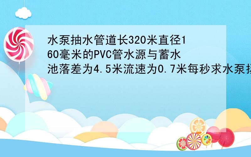 水泵抽水管道长320米直径160毫米的PVC管水源与蓄水池落差为4.5米流速为0.7米每秒求水泵扬程7米每秒时的水头损失,该配几米扬程的水泵,从而达到最节能,水泵为连续工作数天或数周.