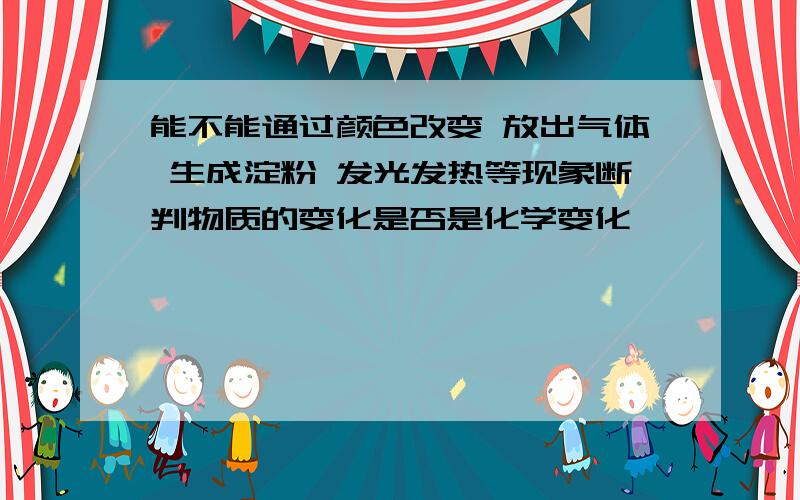 能不能通过颜色改变 放出气体 生成淀粉 发光发热等现象断判物质的变化是否是化学变化