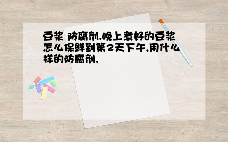 豆浆 防腐剂.晚上煮好的豆浆怎么保鲜到第2天下午,用什么样的防腐剂,