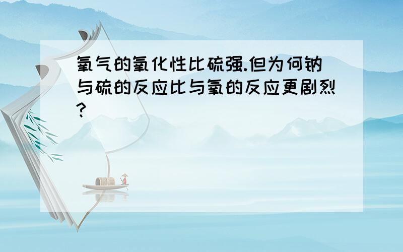 氧气的氧化性比硫强.但为何钠与硫的反应比与氧的反应更剧烈?