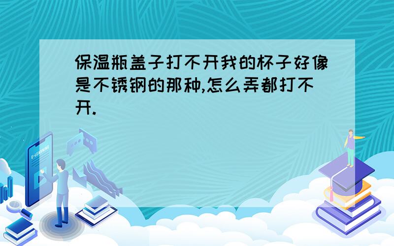 保温瓶盖子打不开我的杯子好像是不锈钢的那种,怎么弄都打不开.