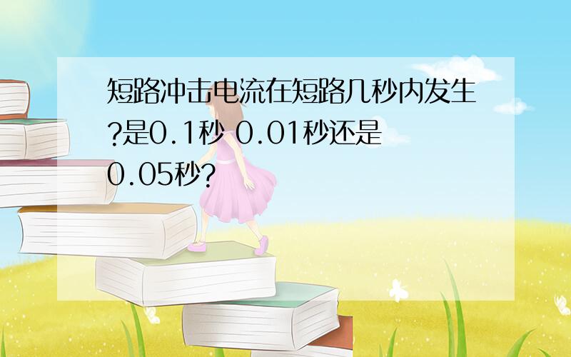 短路冲击电流在短路几秒内发生?是0.1秒 0.01秒还是0.05秒?