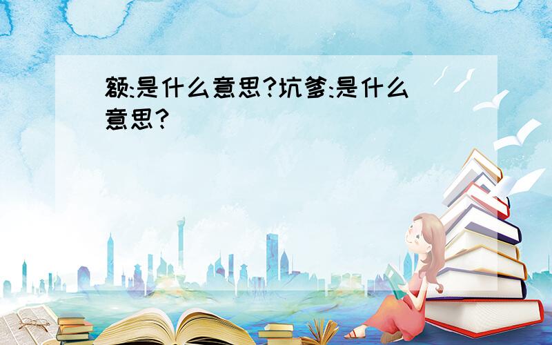 额:是什么意思?坑爹:是什么意思?