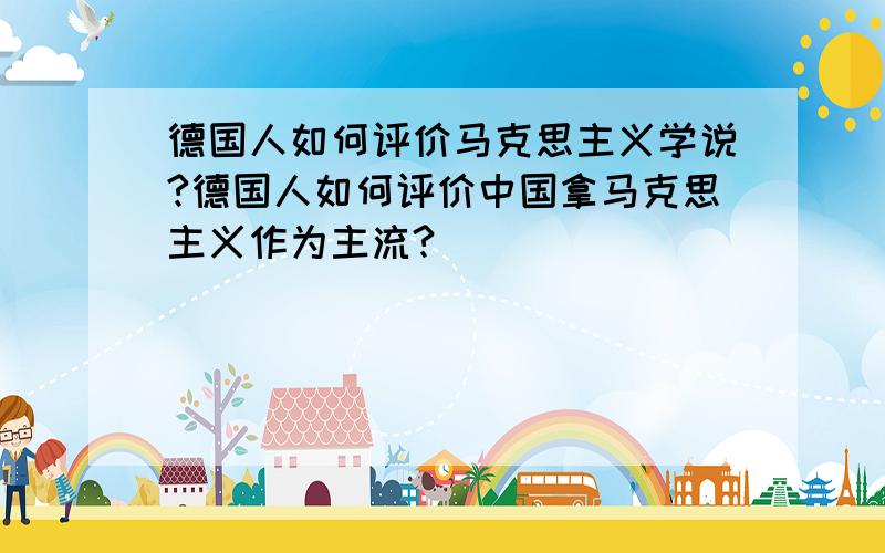 德国人如何评价马克思主义学说?德国人如何评价中国拿马克思主义作为主流?