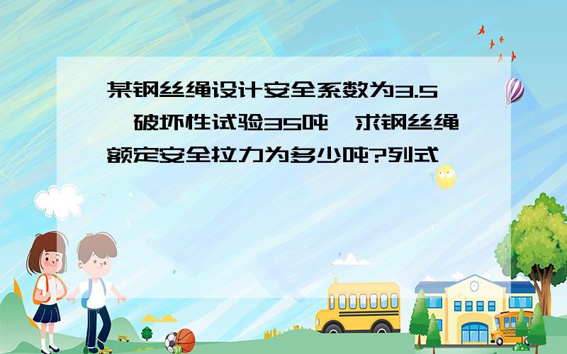 某钢丝绳设计安全系数为3.5,破坏性试验35吨,求钢丝绳额定安全拉力为多少吨?列式