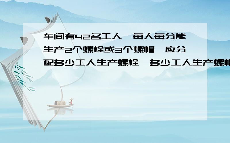 车间有42名工人,每人每分能生产2个螺栓或3个螺帽,应分配多少工人生产螺栓,多少工人生产螺帽,才能使生产出的螺栓恰好配套（一个螺栓配两个螺帽）?