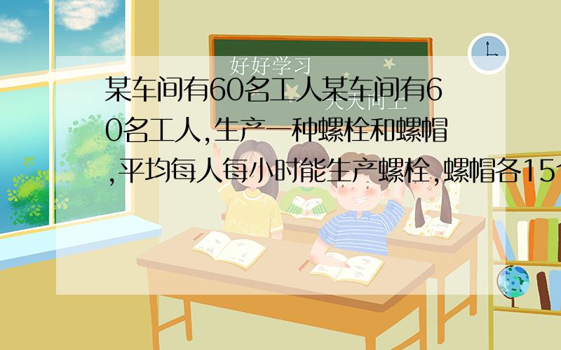 某车间有60名工人某车间有60名工人,生产一种螺栓和螺帽,平均每人每小时能生产螺栓,螺帽各15个,10某车间有60名工人,生产一种螺栓和螺帽,平均每人每小时能生产螺栓,螺帽各15个,10个,应分配