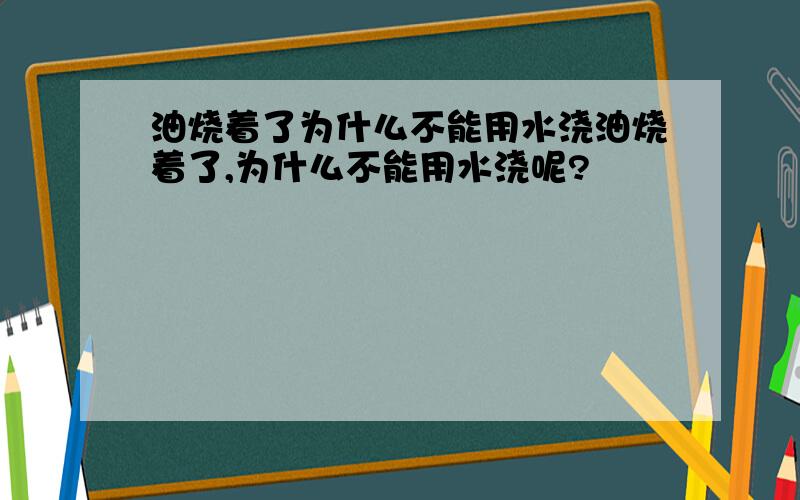 油烧着了为什么不能用水浇油烧着了,为什么不能用水浇呢?