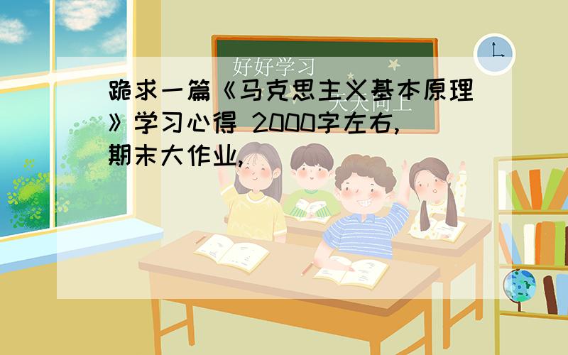 跪求一篇《马克思主义基本原理》学习心得 2000字左右,期末大作业,