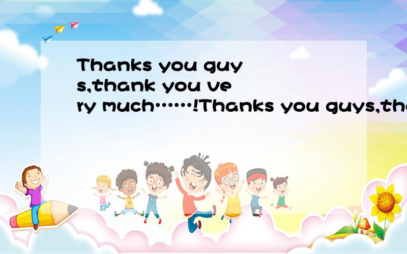 Thanks you guys,thank you very much……!Thanks you guys,thank you very much……！guys，