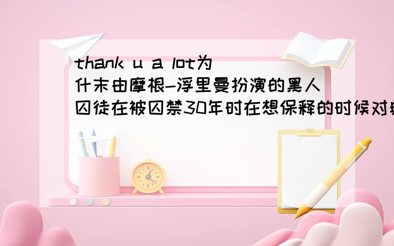 thank u a lot为什末由摩根-浮里曼扮演的黑人囚徒在被囚禁30年时在想保释的时候对典狱说“他已经改造好了时没被释放而是在被关了40年的时候对他们说“随便你吧我无所谓时却得到了approved