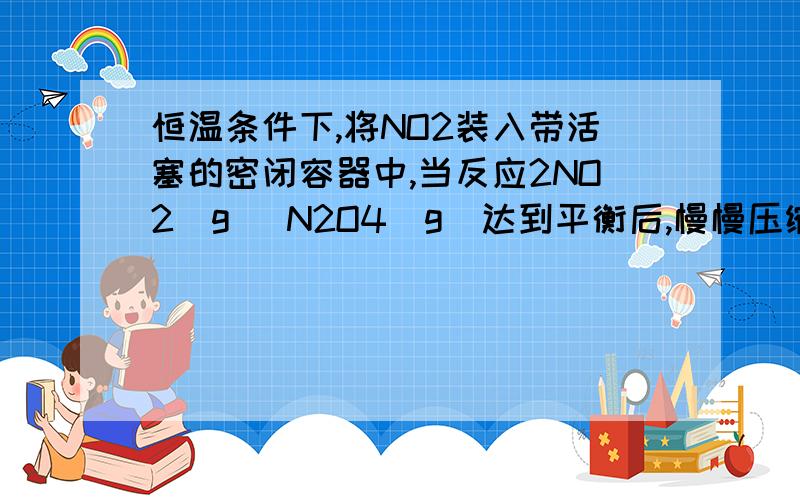 恒温条件下,将NO2装入带活塞的密闭容器中,当反应2NO2(g) N2O4(g)达到平衡后,慢慢压缩气体体积,下列叙述正确的是（  ）A．若体积减小一半,则压强为原来的两倍    B.平衡向右移动,混合气体颜色