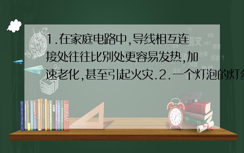 1.在家庭电路中,导线相互连接处往往比别处更容易发热,加速老化,甚至引起火灾.2.一个灯泡的灯丝烧断了,把断了的灯丝搭在一起,灯泡会更亮问：为什么前一个是电阻变大,后一个是电阻变小?