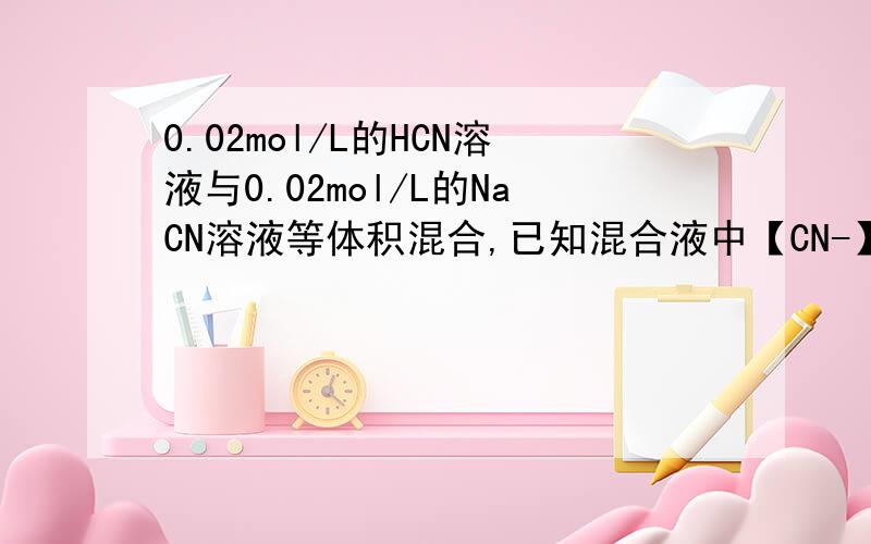 0.02mol/L的HCN溶液与0.02mol/L的NaCN溶液等体积混合,已知混合液中【CN-】