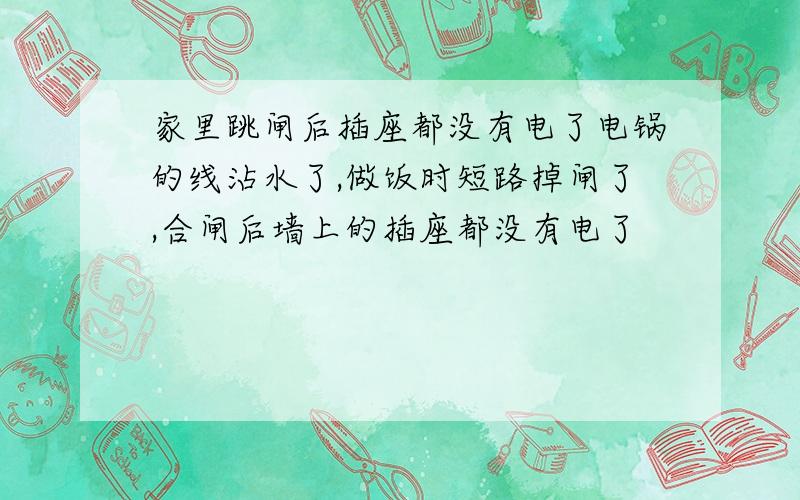 家里跳闸后插座都没有电了电锅的线沾水了,做饭时短路掉闸了,合闸后墙上的插座都没有电了