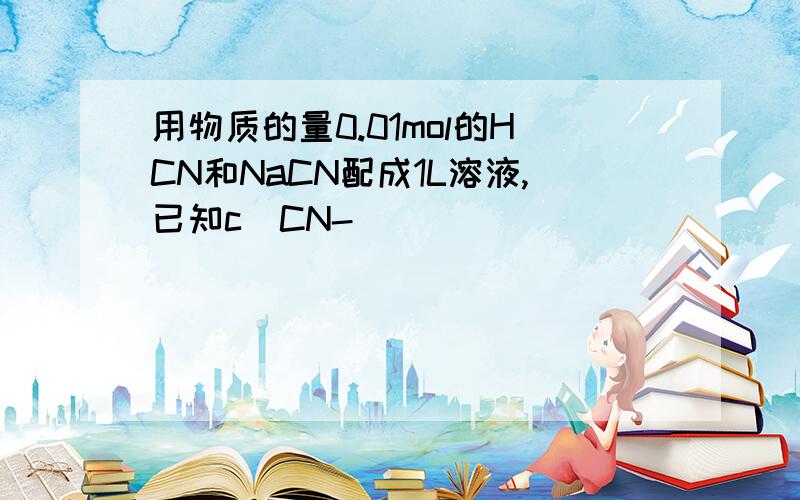 用物质的量0.01mol的HCN和NaCN配成1L溶液,已知c（CN-）