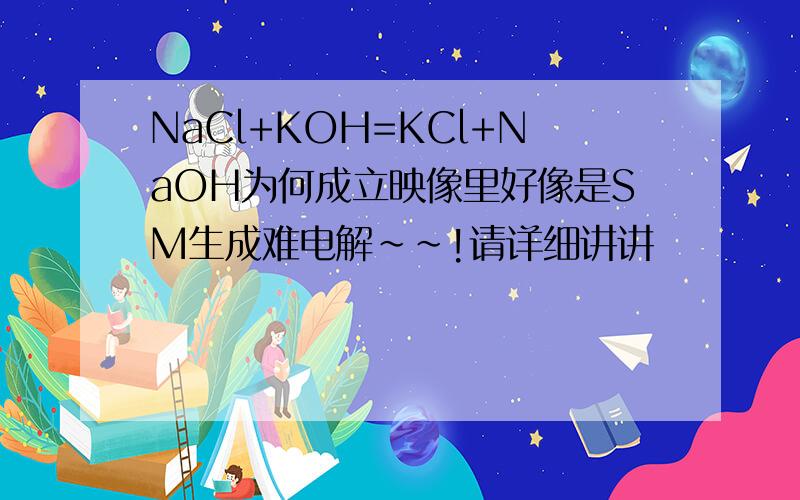 NaCl+KOH=KCl+NaOH为何成立映像里好像是SM生成难电解～～!请详细讲讲