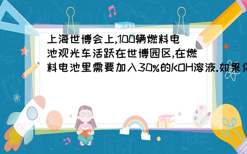 上海世博会上,100辆燃料电池观光车活跃在世博园区,在燃料电池里需要加入30%的KOH溶液.如果你是科研人员,你将如何获得此30%的KOH溶液.（中学生学习报 中考版化学 人教课标25）