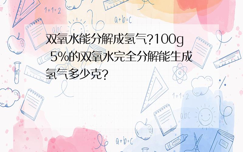 双氧水能分解成氢气?100g 5%的双氧水完全分解能生成氢气多少克?