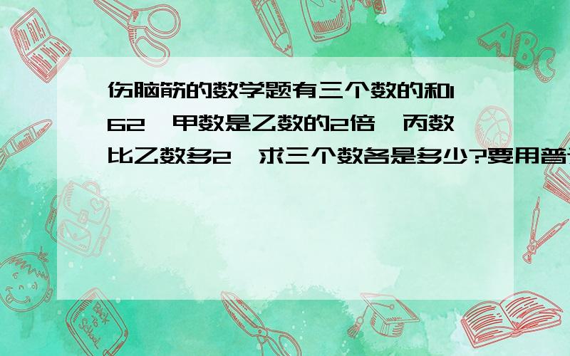 伤脑筋的数学题有三个数的和162,甲数是乙数的2倍,丙数比乙数多2,求三个数各是多少?要用普通列式计算，不可以用方程式解答。